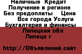 Наличные. Кредит. Получение в регионе Без предоплаты. › Цена ­ 10 - Все города Услуги » Бухгалтерия и финансы   . Липецкая обл.,Липецк г.